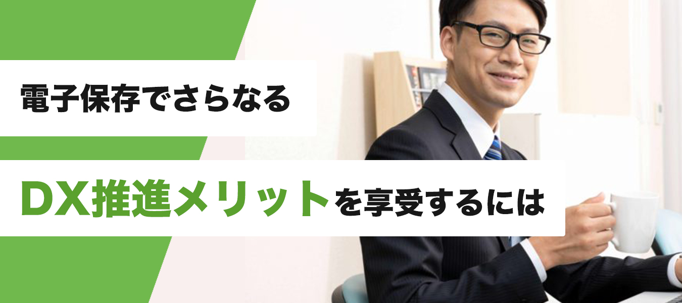 電帳法対応だけが目的ではもったいない!電子保存でさらなるDX推進メリットを享受するには